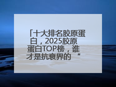 十大排名胶原蛋白，2025胶原蛋白TOP榜，谁才是抗衰界的 “真王者”？