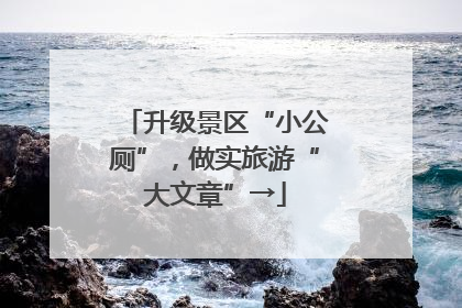 升级景区“小公厕”，做实旅游“大文章”→