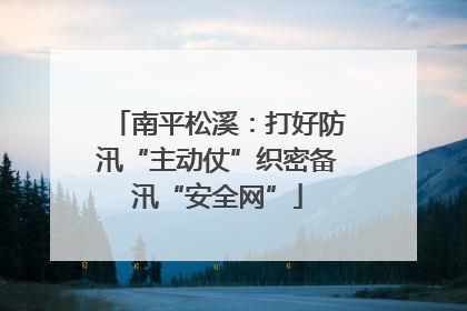南平松溪：打好防汛“主动仗”织密备汛“安全网”