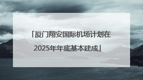 厦门翔安国际机场计划在2025年年底基本建成