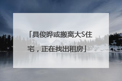 具俊晔或搬离大S住宅，正在找出租房