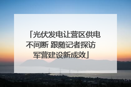 光伏发电让营区供电不间断 跟随记者探访军营建设新成效