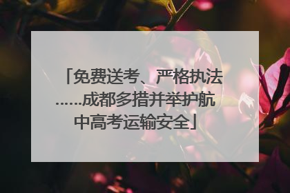 免费送考、严格执法……成都多措并举护航中高考运输安全