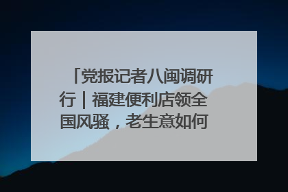 党报记者八闽调研行｜福建便利店领全国风骚，老生意如何玩出新玩法？