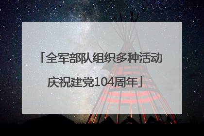 全军部队组织多种活动庆祝建党104周年