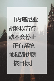 内塔尼亚胡称以方行动不会停止 正有系统地摧毁伊朗核目标