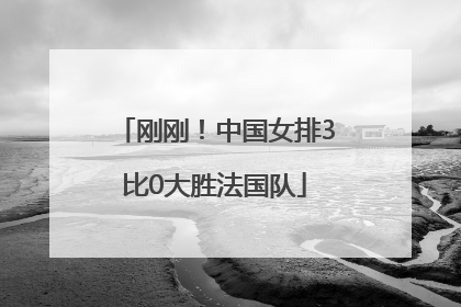刚刚！中国女排3比0大胜法国队