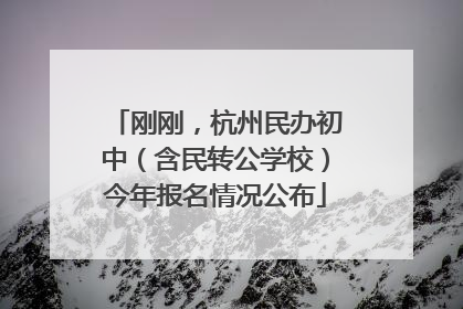 刚刚，杭州民办初中（含民转公学校）今年报名情况公布