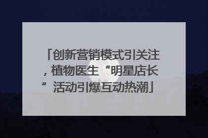 创新营销模式引关注，植物医生“明星店长”活动引爆互动热潮