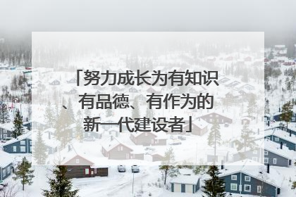 努力成长为有知识、有品德、有作为的新一代建设者