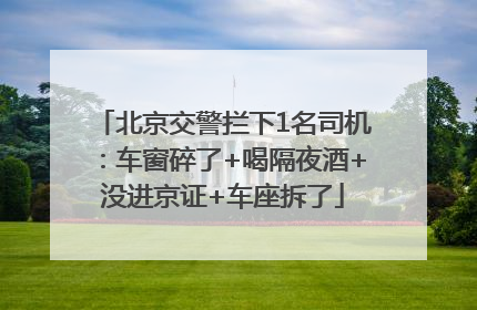 北京交警拦下1名司机：车窗碎了+喝隔夜酒+没进京证+车座拆了