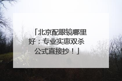 北京配眼镜哪里好：专业实惠双杀公式直接抄！