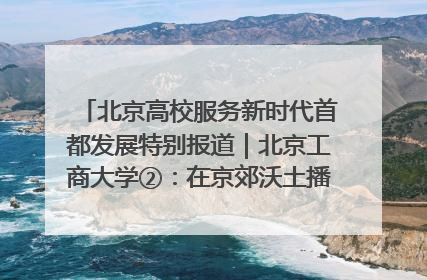 北京高校服务新时代首都发展特别报道｜北京工商大学②：在京郊沃土播撒科技创新的种子