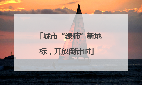 城市“绿肺”新地标，开放倒计时