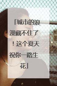 城市的浪漫藏不住了！这个夏天祝你一路生花