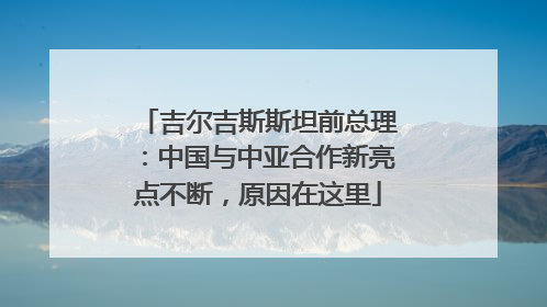 吉尔吉斯斯坦前总理：中国与中亚合作新亮点不断，原因在这里