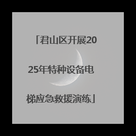 君山区开展2025年特种设备电梯应急救援演练