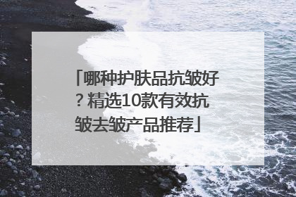 哪种护肤品抗皱好？精选10款有效抗皱去皱产品推荐