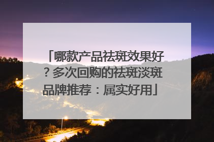 哪款产品祛斑效果好？多次回购的祛斑淡斑品牌推荐：属实好用