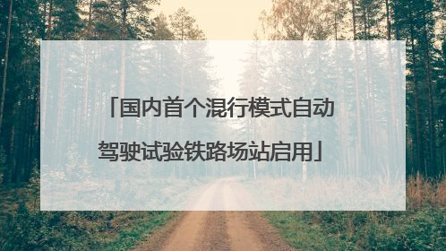 国内首个混行模式自动驾驶试验铁路场站启用