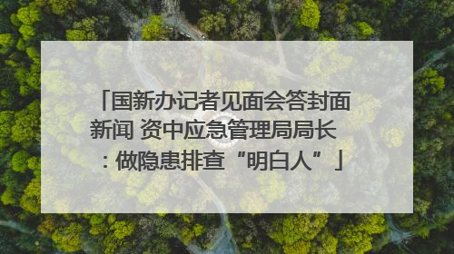 国新办记者见面会答封面新闻 资中应急管理局局长：做隐患排查“明白人”