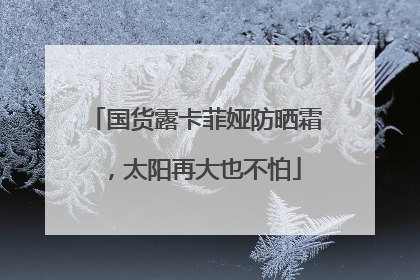 国货露卡菲娅防晒霜，太阳再大也不怕