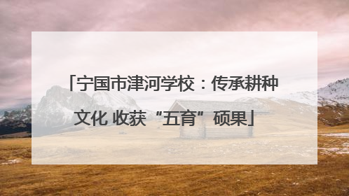 宁国市津河学校：传承耕种文化 收获“五育”硕果