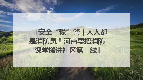 安全“豫”警｜人人都是消防员！河南要把消防课堂搬进社区第一线