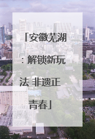 安徽芜湖：解锁新玩法 非遗正青春