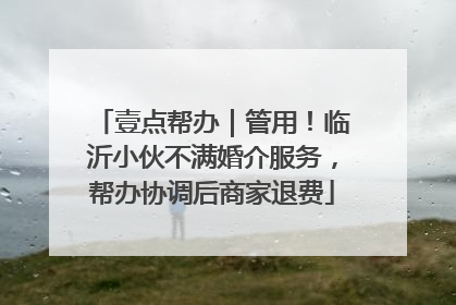 壹点帮办｜管用！临沂小伙不满婚介服务，帮办协调后商家退费