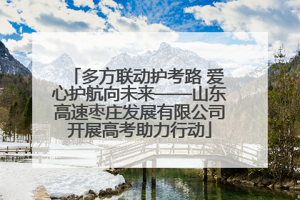 多方联动护考路 爱心护航向未来——山东高速枣庄发展有限公司开展高考助力行动