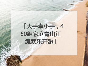 大手牵小手，450组家庭青山江滩欢乐开跑