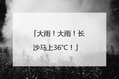 大雨！大雨！长沙马上36℃！