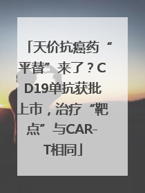 天价抗癌药“平替”来了？CD19单抗获批上市，治疗“靶点”与CAR-T相同