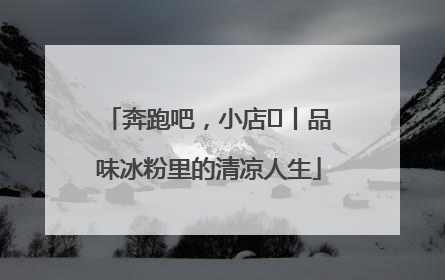 奔跑吧，小店㊴丨品味冰粉里的清凉人生