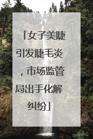 女子美睫引发睫毛炎，市场监管局出手化解纠纷