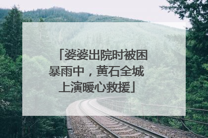 婆婆出院时被困暴雨中，黄石全城上演暖心救援