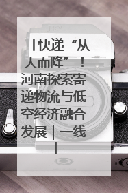 快递“从天而降”！河南探索寄递物流与低空经济融合发展｜一线
