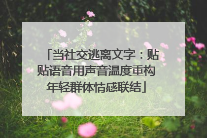 当社交逃离文字：贴贴语音用声音温度重构年轻群体情感联结