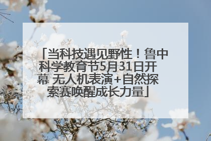 当科技遇见野性！鲁中科学教育节5月31日开幕 无人机表演+自然探索赛唤醒成长力量