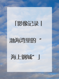影像记录丨渤海湾里的“海上钢城”