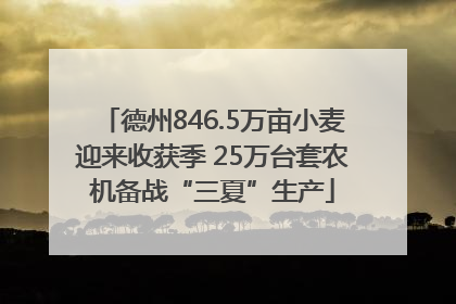 德州846.5万亩小麦迎来收获季 25万台套农机备战“三夏”生产