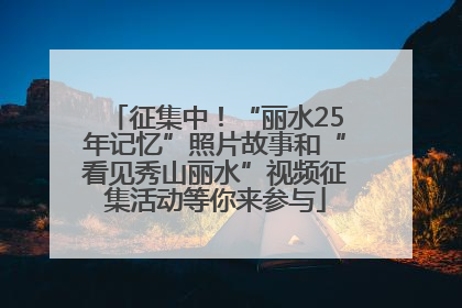 征集中！“丽水25年记忆”照片故事和“看见秀山丽水”视频征集活动等你来参与