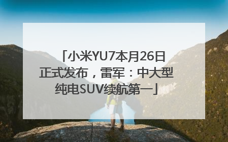 小米YU7本月26日正式发布，雷军：中大型纯电SUV续航第一