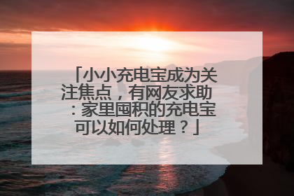 小小充电宝成为关注焦点，有网友求助：家里囤积的充电宝可以如何处理？