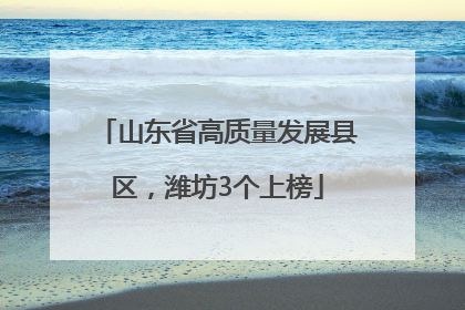 山东省高质量发展县区，潍坊3个上榜