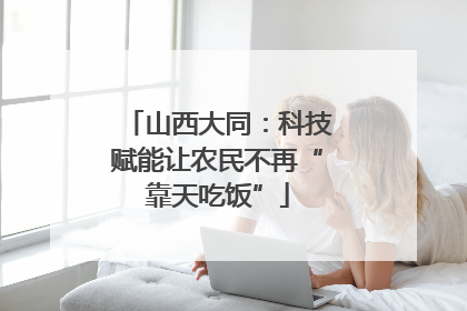 山西大同：科技赋能让农民不再“靠天吃饭”