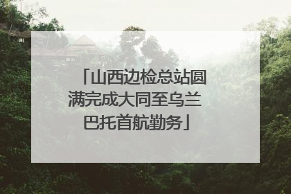 山西边检总站圆满完成大同至乌兰巴托首航勤务