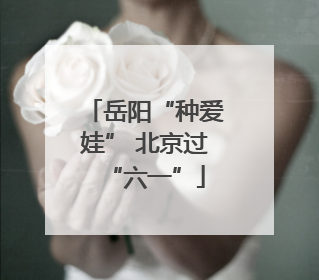 岳阳“种爱娃” 北京过“六一”