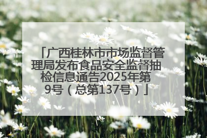 广西桂林市市场监督管理局发布食品安全监督抽检信息通告2025年第9号（总第137号）